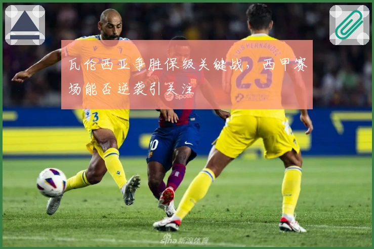 瓦伦西亚争胜保级关键战，西甲赛场能否逆袭引关注