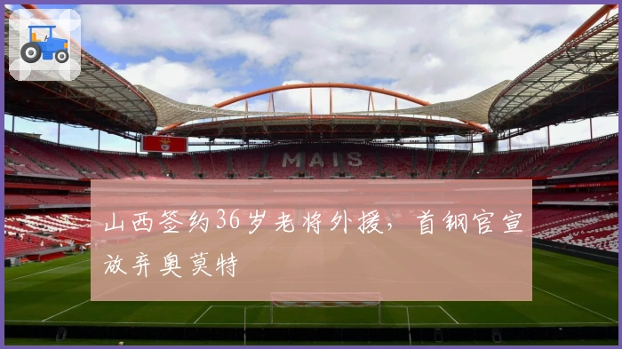 山西签约36岁老将外援，首钢官宣放弃奥莫特