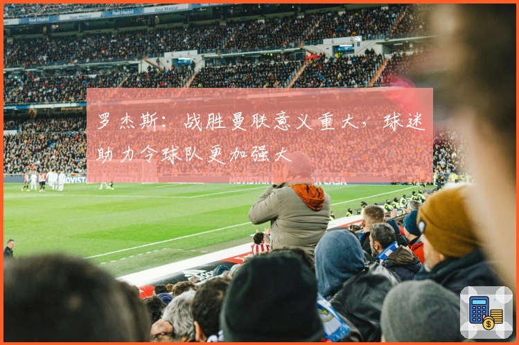 罗杰斯：战胜曼联意义重大，球迷助力令球队更加强大