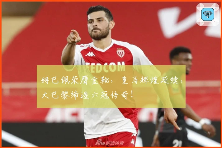 姆巴佩荣膺金靴，皇马辉煌延续，大巴黎缔造六冠传奇！