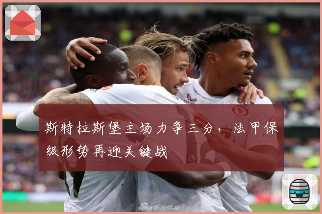 斯特拉斯堡主场力争三分，法甲保级形势再迎关键战