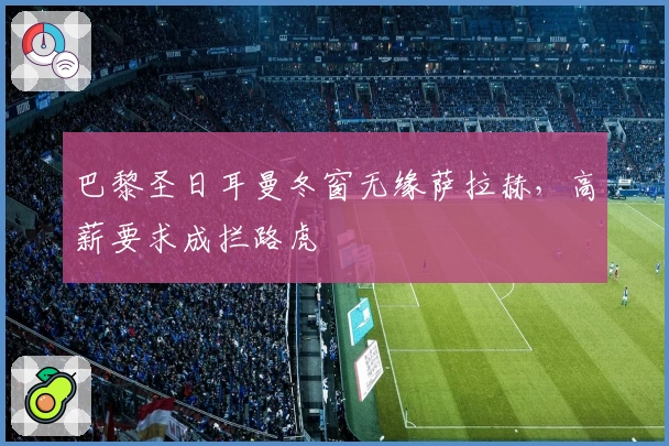 巴黎圣日耳曼冬窗无缘萨拉赫，高薪要求成拦路虎