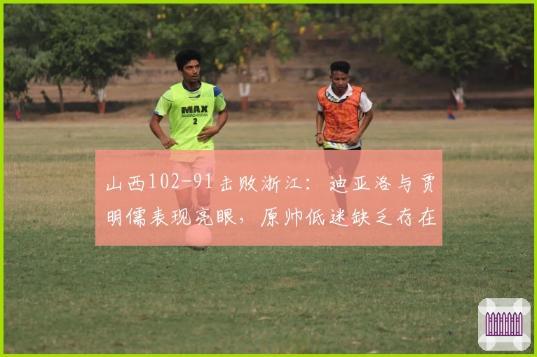 山西102-91击败浙江：迪亚洛与贾明儒表现亮眼，原帅低迷缺乏存在感