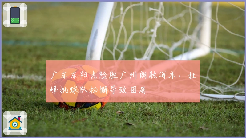 广东东阳光险胜广州朗肽海本，杜峰批球队松懈导致困局