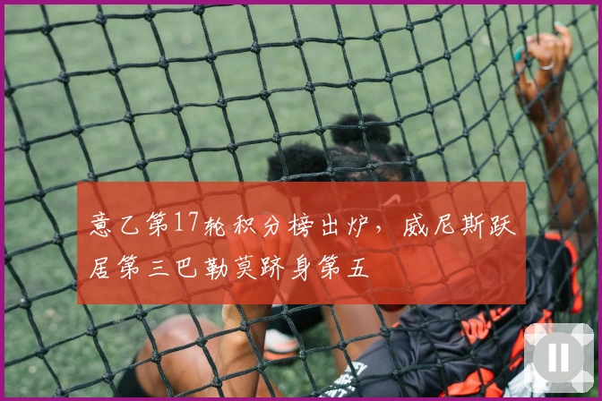 意乙第17轮积分榜出炉，威尼斯跃居第三巴勒莫跻身第五