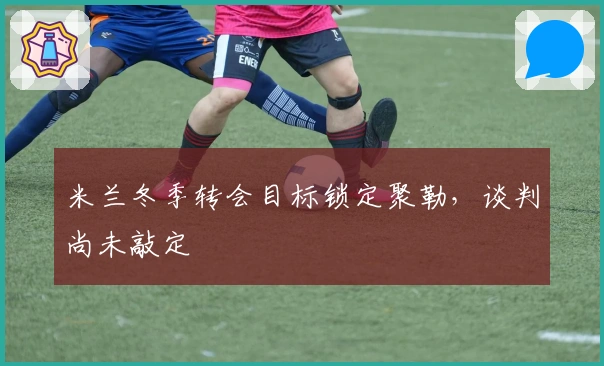 米兰冬季转会目标锁定聚勒，谈判尚未敲定