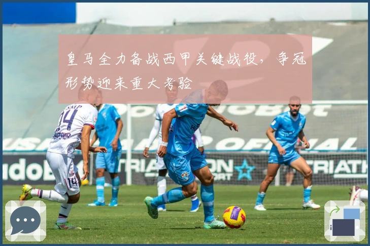 皇马全力备战西甲关键战役，争冠形势迎来重大考验