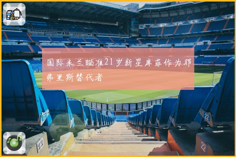 国际米兰瞄准21岁新星库菲作为邓弗里斯替代者