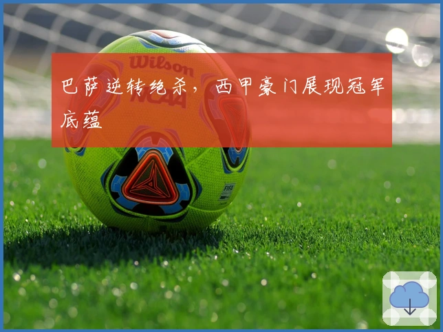 巴萨逆转绝杀，西甲豪门展现冠军底蕴