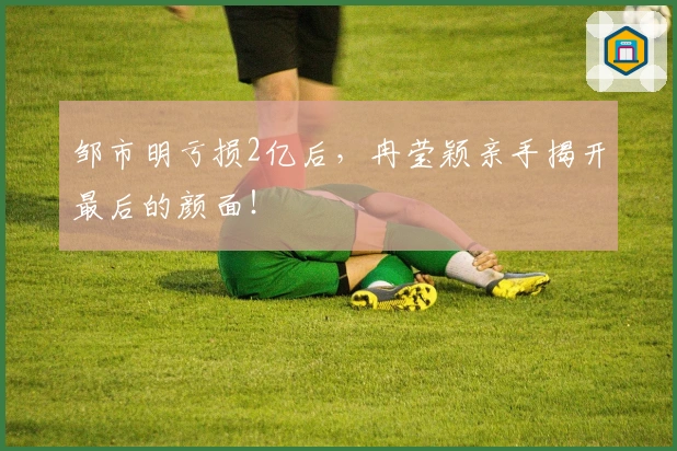 邹市明亏损2亿后，冉莹颖亲手揭开最后的颜面！