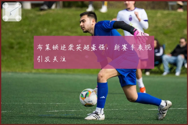 布莱顿逆袭英超豪强，新赛季表现引发关注