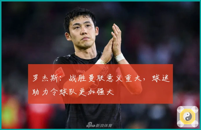 罗杰斯：战胜曼联意义重大，球迷助力令球队更加强大