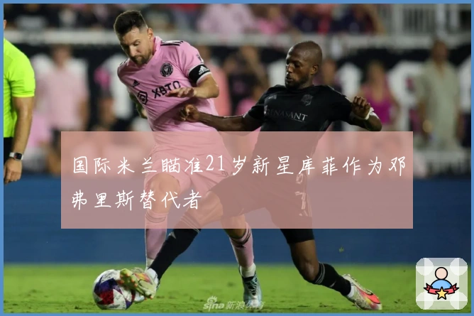 国际米兰瞄准21岁新星库菲作为邓弗里斯替代者